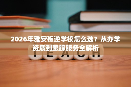 2026年雅安叛逆学校怎么选?从办学资质到跟踪服务全解析 2026年雅安叛逆学校怎么选?从办学资质到跟踪服务全解析