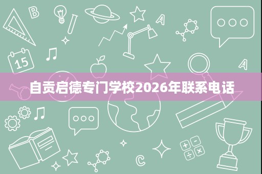 自贡启德专门学校2026年联系电话 自贡启德专门学校2026年联系电话