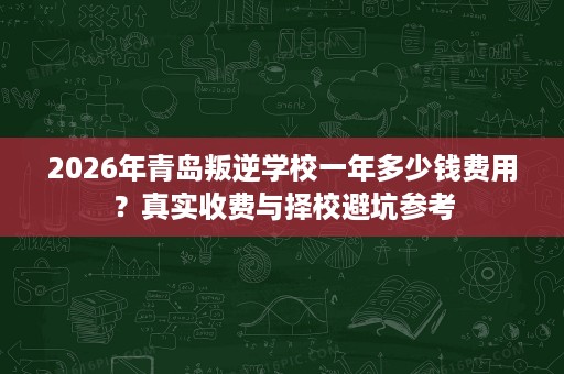 2026年青岛叛逆学校一年多少钱费用?真实收费与择校避坑参考 2026年青岛叛逆学校一年多少钱费用?真实收费与择校避坑参考