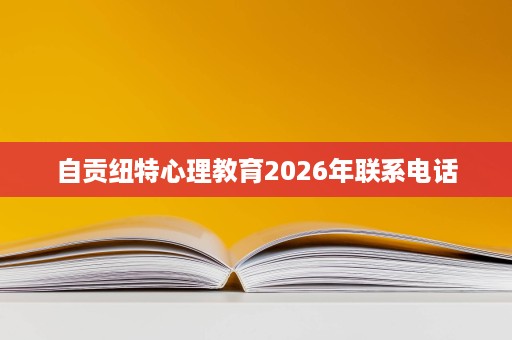 自贡纽特心理教育2026年联系电话 自贡纽特心理教育2026年联系电话