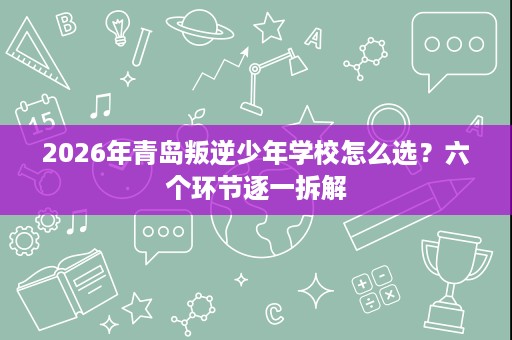 2026年青岛叛逆少年学校怎么选?六个环节逐一拆解 2026年青岛叛逆少年学校怎么选?六个环节逐一拆解