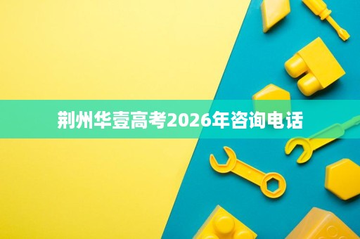荆州华壹高考2026年咨询电话 荆州华壹高考2026年咨询电话