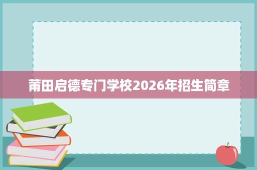 莆田启德专门学校2026年招生简章 莆田启德专门学校2026年招生简章