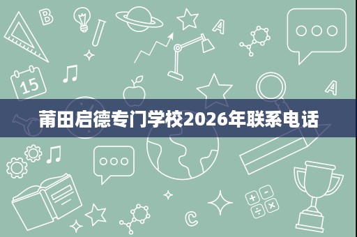 莆田启德专门学校2026年联系电话 莆田启德专门学校2026年联系电话