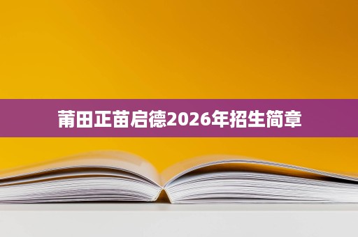 莆田正苗启德2026年招生简章 莆田正苗启德2026年招生简章
