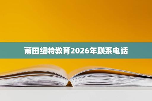 莆田纽特教育2026年联系电话