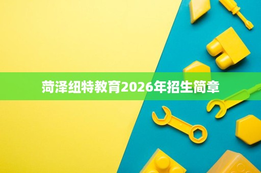 菏泽纽特教育2026年招生简章 菏泽纽特教育2026年招生简章