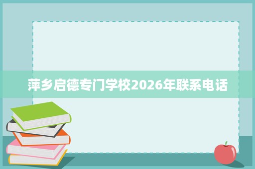 萍乡启德专门学校2026年联系电话 萍乡启德专门学校2026年联系电话