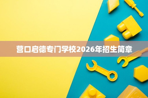 营口启德专门学校2026年招生简章 营口启德专门学校2026年招生简章