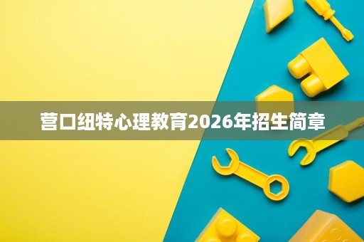 营口纽特心理教育2026年招生简章 营口纽特心理教育2026年招生简章