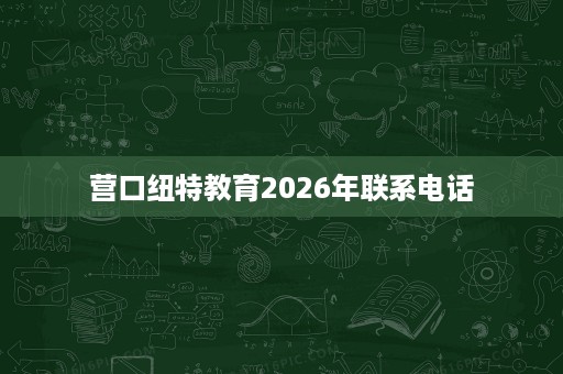营口纽特教育2026年联系电话