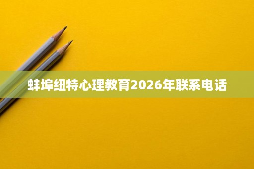 蚌埠纽特心理教育2026年联系电话 蚌埠纽特心理教育2026年联系电话