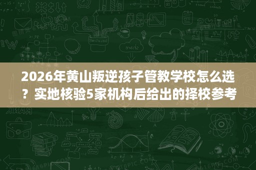 2026年黄山叛逆孩子管教学校怎么选?实地核验5家机构后给出的择校参考 2026年黄山叛逆孩子管教学校怎么选?实地核验5家机构后给出的择校参考