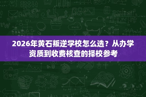 2026年黄石叛逆学校怎么选?从办学资质到收费核查的择校参考 2026年黄石叛逆学校怎么选?从办学资质到收费核查的择校参考