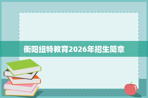 衡阳纽特教育2026年招生简章