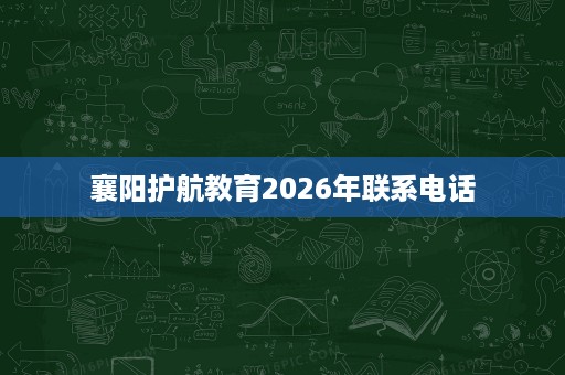 襄阳护航教育2026年联系电话
