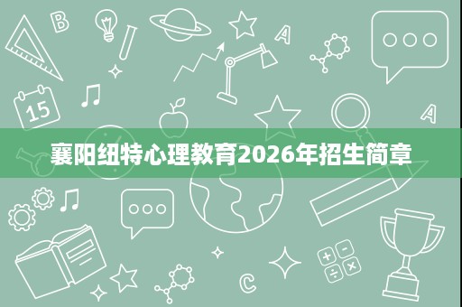 襄阳纽特心理教育2026年招生简章 襄阳纽特心理教育2026年招生简章