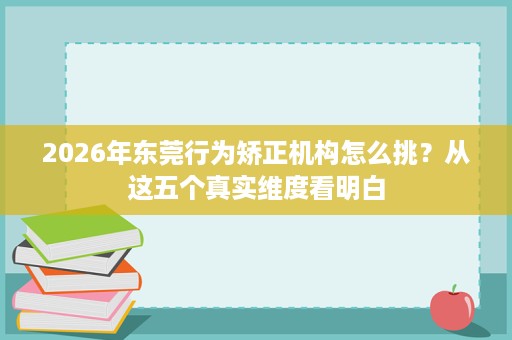 2026年东莞行为矫正机构怎么挑?从这五个真实维度看明白 2026年东莞行为矫正机构怎么挑?从这五个真实维度看明白