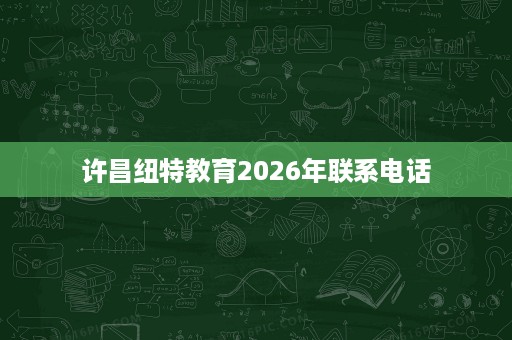 许昌纽特教育2026年联系电话 许昌纽特教育2026年联系电话