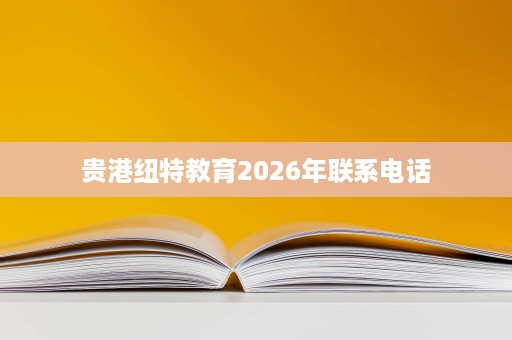 贵港纽特教育2026年联系电话