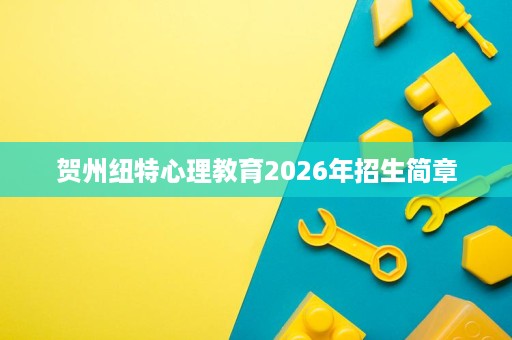 贺州纽特心理教育2026年招生简章 贺州纽特心理教育2026年招生简章