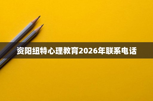 资阳纽特心理教育2026年联系电话 资阳纽特心理教育2026年联系电话