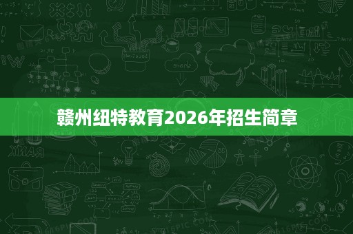 赣州纽特教育2026年招生简章 赣州纽特教育2026年招生简章