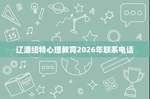 辽源纽特心理教育2026年联系电话