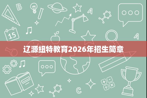 辽源纽特教育2026年招生简章 辽源纽特教育2026年招生简章