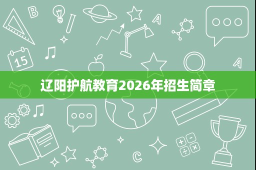辽阳护航教育2026年招生简章 辽阳护航教育2026年招生简章