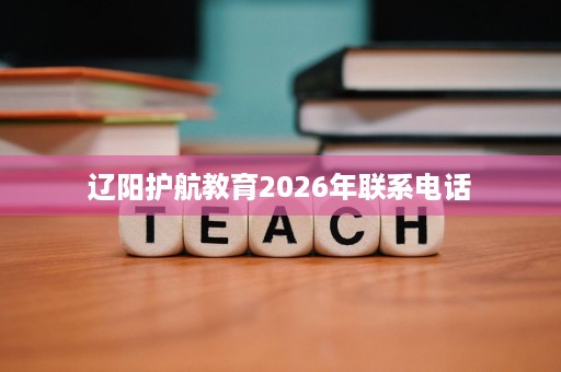 辽阳护航教育2026年联系电话