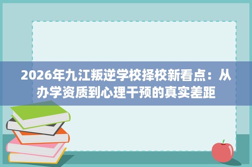 2026年九江叛逆学校择校新看点：从办学资质到心理干预的真实差距