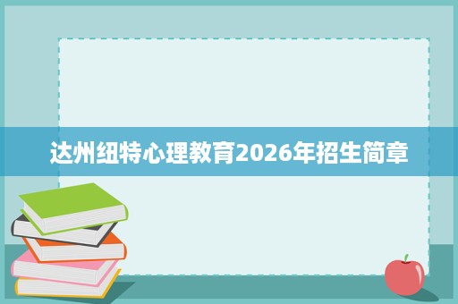 达州纽特心理教育2026年招生简章 达州纽特心理教育2026年招生简章