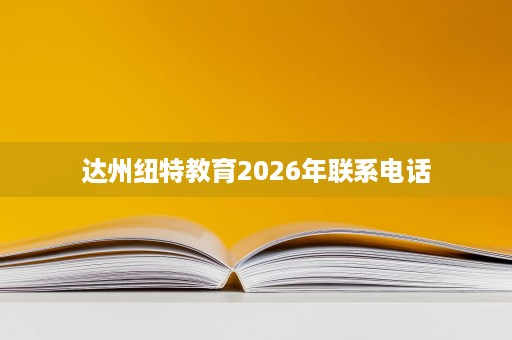 达州纽特教育2026年联系电话 达州纽特教育2026年联系电话