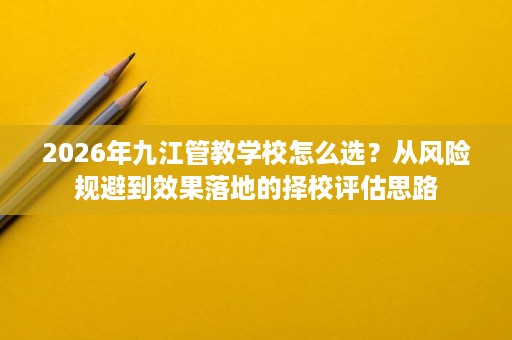 2026年九江管教学校怎么选？从风险规避到效果落地的择校评估思路