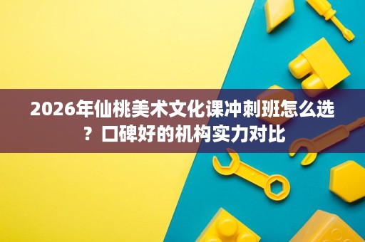 2026年仙桃美术文化课冲刺班怎么选?口碑好的机构实力对比 2026年仙桃美术文化课冲刺班怎么选?口碑好的机构实力对比