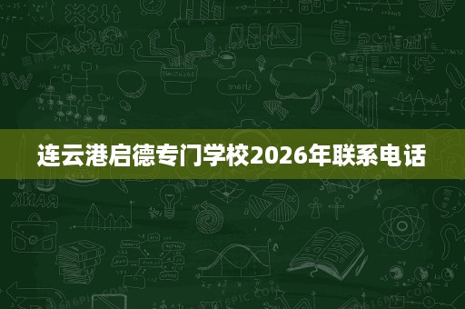 连云港启德专门学校2026年联系电话 连云港启德专门学校2026年联系电话