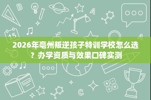 2026年亳州叛逆孩子特训学校怎么选?办学资质与效果口碑实测 2026年亳州叛逆孩子特训学校怎么选?办学资质与效果口碑实测