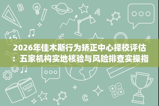 2026年佳木斯行为矫正中心择校评估：五家机构实地核验与风险排查实操指南