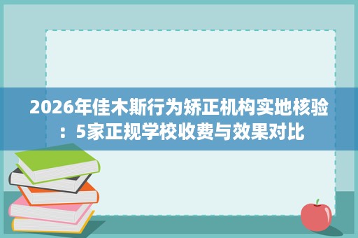 2026年佳木斯行为矫正机构实地核验：5家正规学校收费与效果对比
