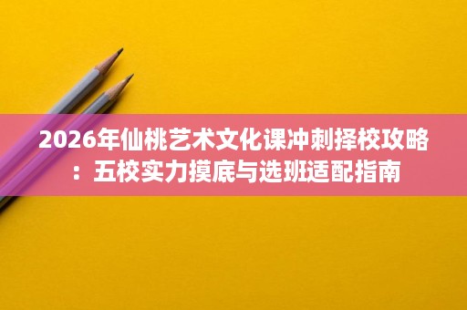 2026年仙桃艺术文化课冲刺择校攻略:五校实力摸底与选班适配指南 2026年仙桃艺术文化课冲刺择校攻略:五校实力摸底与选班适配指南