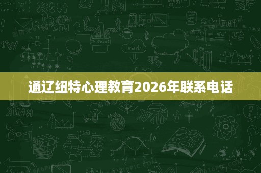 通辽纽特心理教育2026年联系电话 通辽纽特心理教育2026年联系电话