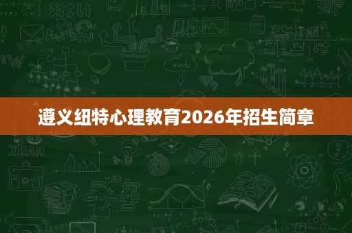 遵义纽特心理教育2026年招生简章 遵义纽特心理教育2026年招生简章