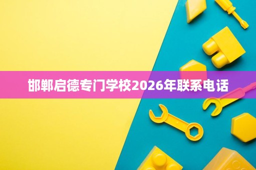 邯郸启德专门学校2026年联系电话 邯郸启德专门学校2026年联系电话