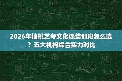 2026年仙桃艺考文化课培训班怎么选?五大机构综合实力对比 2026年仙桃艺考文化课培训班怎么选?五大机构综合实力对比