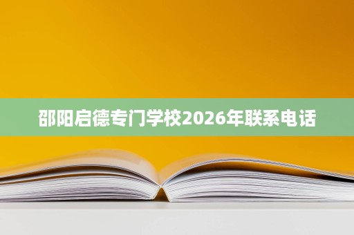 邵阳启德专门学校2026年联系电话 邵阳启德专门学校2026年联系电话
