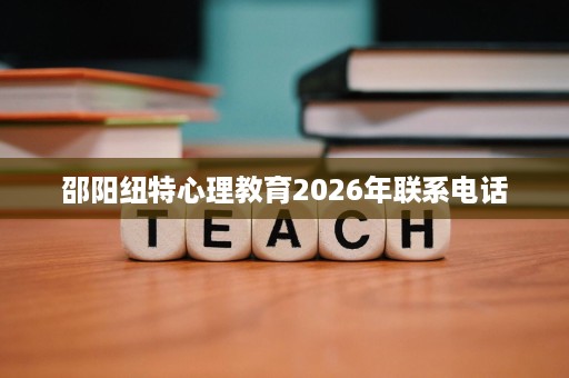 邵阳纽特心理教育2026年联系电话 邵阳纽特心理教育2026年联系电话