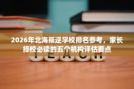 2026年北海叛逆学校排名参考,家长择校必读的五个机构评估要点 2026年北海叛逆学校排名参考,家长择校必读的五个机构评估要点