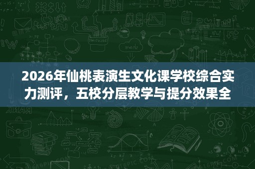 2026年仙桃表演生文化课学校综合实力测评,五校分层教学与提分效果全解析 2026年仙桃表演生文化课学校综合实力测评,五校分层教学与提分效果全解析