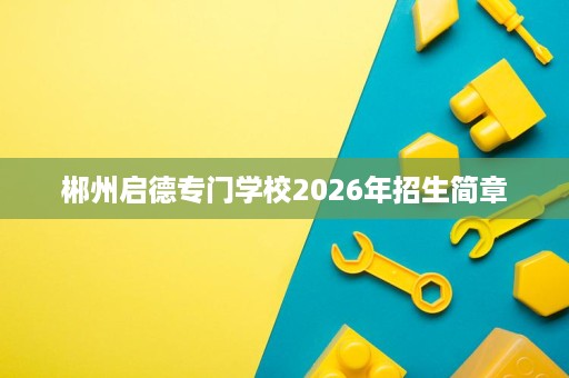 郴州启德专门学校2026年招生简章